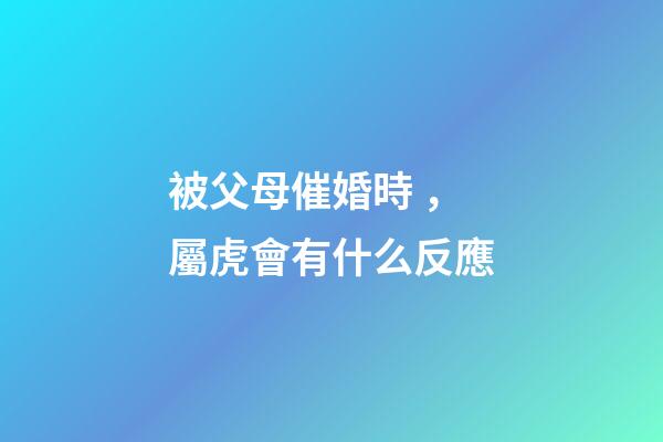 被父母催婚時，屬虎會有什么反應